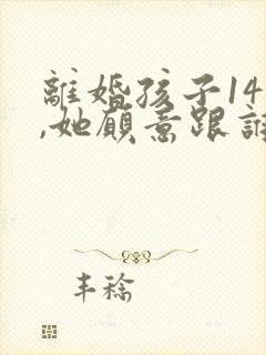 离婚孩子14岁,她愿意跟谁还是判给谁