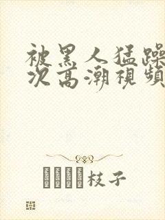 被黑人猛躁十二次高潮视频