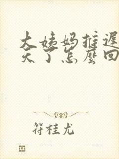 大姨妈推迟好几天了怎么回事