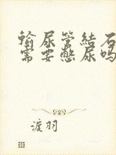 输尿管结石ct需要憋尿吗