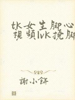 tk女生脚心的视频|vk挠脚心