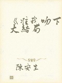 《准我吻下去》大结局