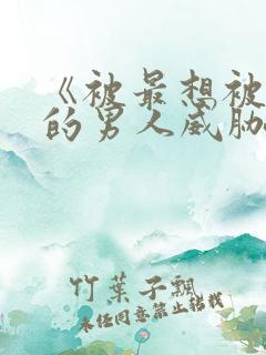 《被最想被拥抱的男人威胁》