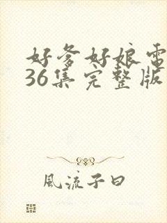 好爹好娘电视剧36集完整版免费观看