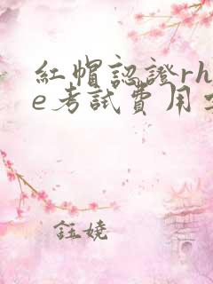 红帽认证rhce考试费用要多少?