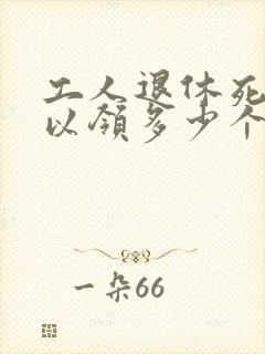 工人退休死后可以领多少个月工资