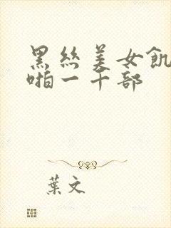 黑丝美女饥渴啪啪一千部