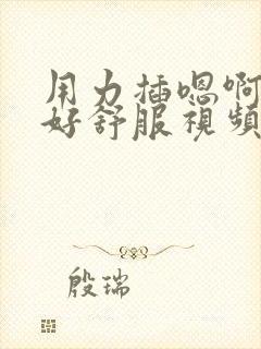 用力插嗯啊好棒好舒服视频