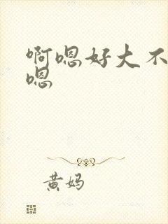 啊嗯好大不要啊嗯