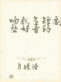 吻戏多短剧有那些好看的