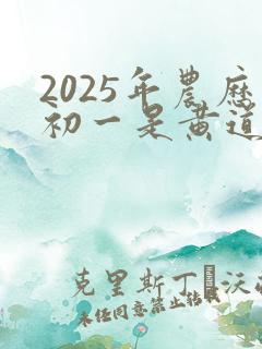 2025年农历初一是黄道吉日吗