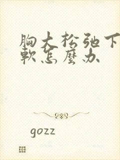 胸大松弛下垂又软怎么办