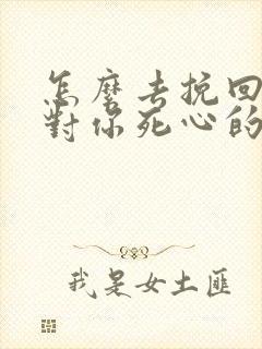 怎么去挽回一个对你死心的女人人