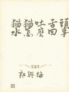 猫猫吐舌头流口水怎么回事