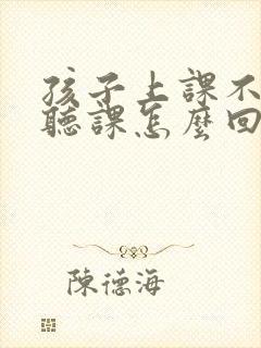 孩子上课不认真听课怎么回复老师