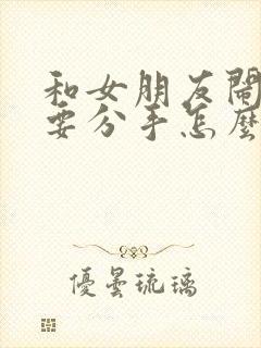 和女朋友闹矛盾要分手怎么挽回