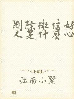 删除微信好友的人是什么心态