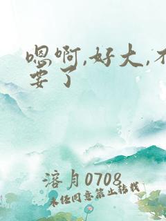 嗯啊,好大,不要了