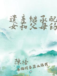 遗产继承配偶子女和父母的分配比例