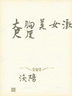 大胸美女激情大尺度