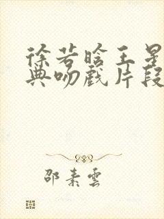 徐若晗王星越经典吻戏片段