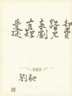 爱有来路却无归途短剧免费观看全集