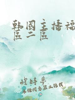 韩国主播福利一区二区