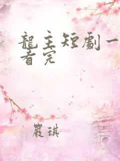 龙主短剧一口气看完