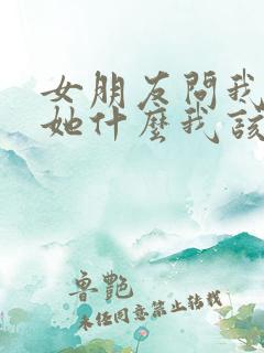 女朋友问我喜欢她什么我该怎么说