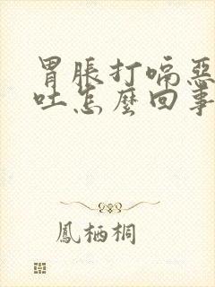 胃胀打嗝恶心想吐怎么回事