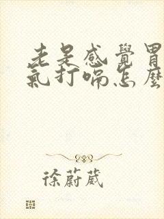 老是感觉胃里有气打嗝怎么回事