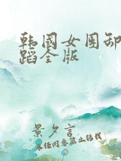 韩国女团卸甲舞蹈全版