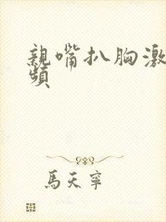 亲嘴扒胸激烈视频