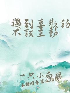 遇到喜欢的人该不该主动