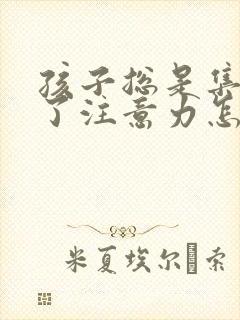 孩子总是集中不了注意力怎么办?