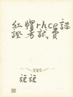 红帽rhce认证考试费