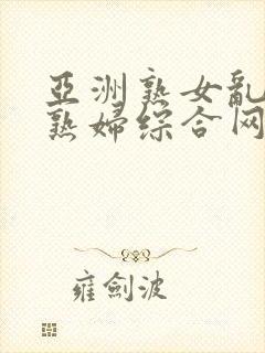 亚洲熟女乱熟乱熟妇综合网二区亚洲