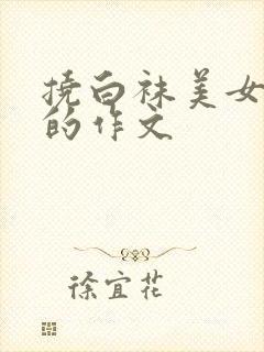 挠白袜美女脚心的作文