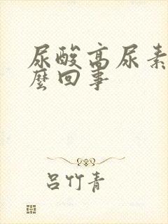 尿酸高尿素高怎么回事