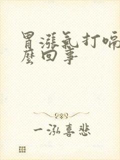 胃涨气打嗝是怎么回事