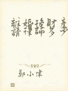 离婚后财产分割请律师多少钱