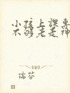 小孩上课专注力不够老走神