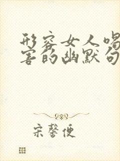 形容女人喝酒厉害的幽默句子