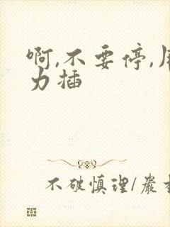 啊,不要停,用力插