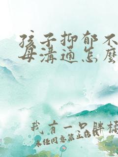 孩子抑郁不和父母沟通怎么办