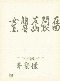 女朋友问在干嘛怎么幽默回复