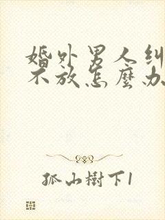 婚外男人纠缠你不放怎么办