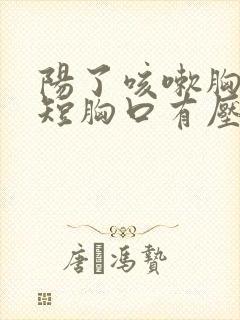 阳了咳嗽胸闷气短胸口有压迫感