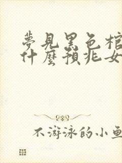 梦见黑色棺材是什么预兆女人