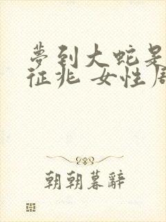 梦到大蛇是什么征兆 女性周公解梦